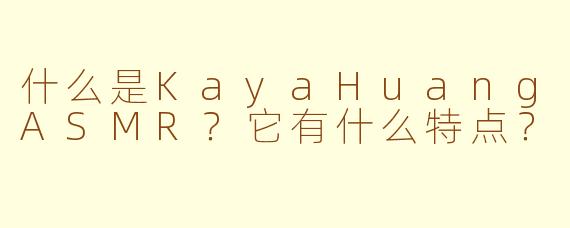 什么是KayaHuangASMR？它有什么特点？