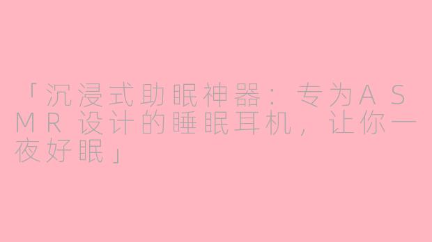 「沉浸式助眠神器：专为ASMR设计的睡眠耳机，让你一夜好眠」