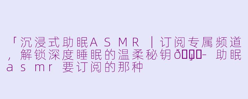 「沉浸式助眠ASMR｜订阅专属频道，解锁深度睡眠的温柔秘钥🌙」-助眠asmr要订阅的那种