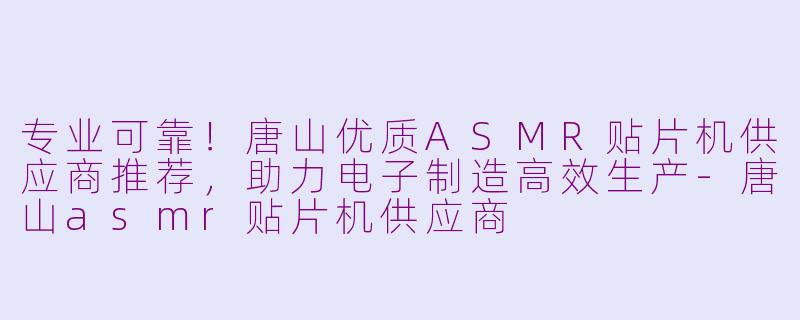 专业可靠！唐山优质ASMR贴片机供应商推荐，助力电子制造高效生产-唐山asmr贴片机供应商