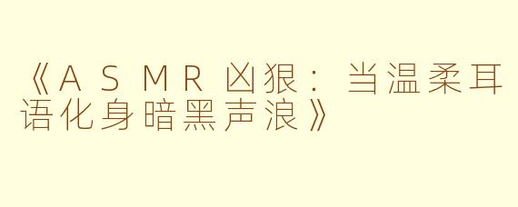 《ASMR凶狠：当温柔耳语化身暗黑声浪》