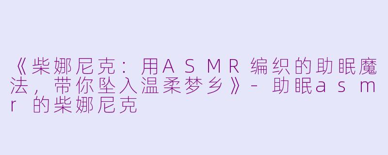 《柴娜尼克：用ASMR编织的助眠魔法，带你坠入温柔梦乡》-助眠asmr的柴娜尼克