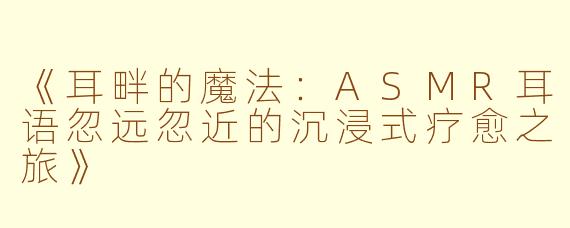 《耳畔的魔法:ASMR耳语忽远忽近的沉浸式疗愈之旅》