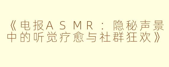 《电报ASMR：隐秘声景中的听觉疗愈与社群狂欢》