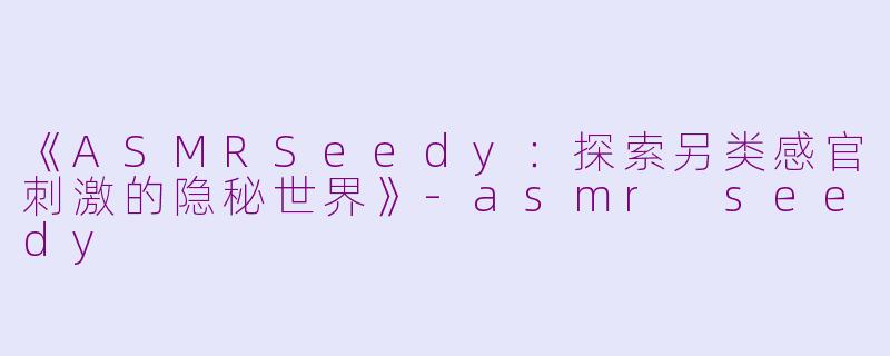 《ASMRSeedy：探索另类感官刺激的隐秘世界》-asmr seedy