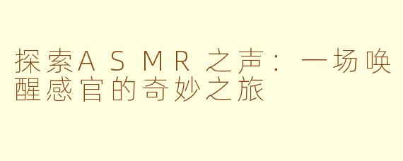 探索ASMR之声：一场唤醒感官的奇妙之旅