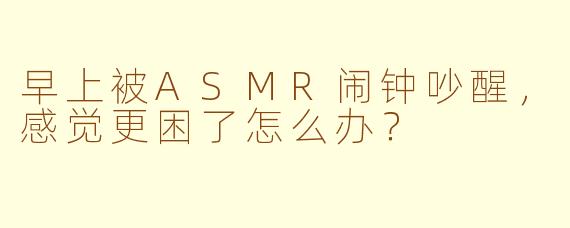 早上被ASMR闹钟吵醒，感觉更困了怎么办？