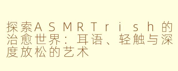 探索ASMRTrish的治愈世界：耳语、轻触与深度放松的艺术