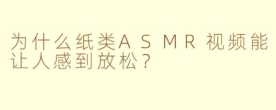 为什么纸类ASMR视频能让人感到放松？