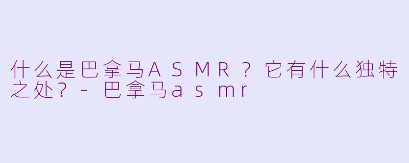 什么是巴拿马ASMR？它有什么独特之处？-巴拿马asmr