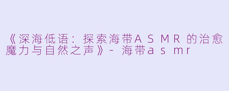 《深海低语：探索海带ASMR的治愈魔力与自然之声》-海带asmr