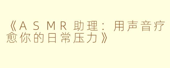 《ASMR助理：用声音疗愈你的日常压力》