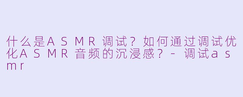 什么是ASMR调试?如何通过调试优化ASMR音频的沉浸感?