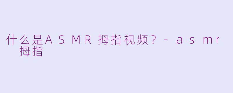 什么是ASMR拇指视频？-asmr 拇指