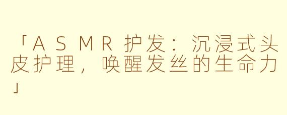 「ASMR护发：沉浸式头皮护理，唤醒发丝的生命力」