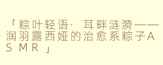 「粽叶轻语·耳畔涟漪——润羽露西娅的治愈系粽子ASMR」