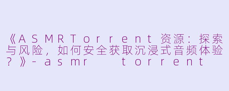 《ASMRTorrent资源：探索与风险，如何安全获取沉浸式音频体验？》-asmr  torrent