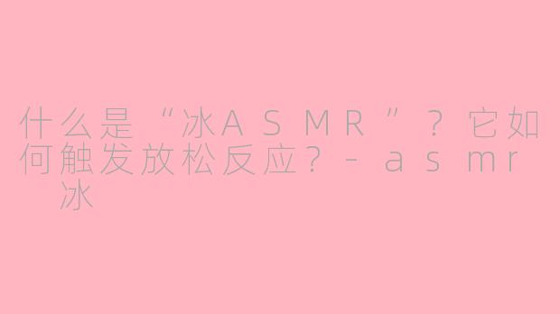 什么是“冰ASMR”？它如何触发放松反应？