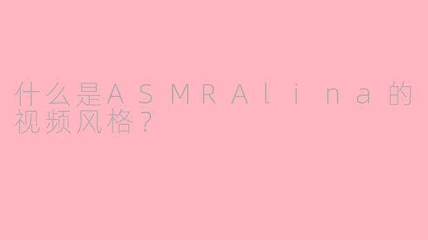 什么是ASMRAlina的视频风格？