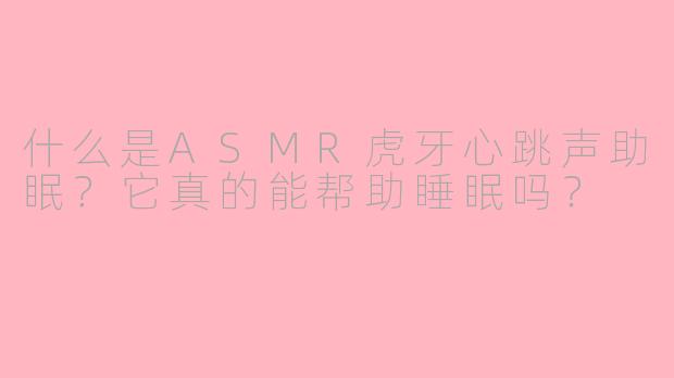 什么是ASMR虎牙心跳声助眠？它真的能帮助睡眠吗？