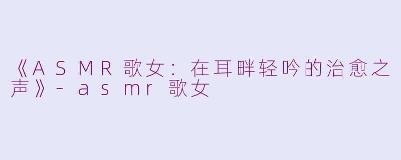 《ASMR歌女：在耳畔轻吟的治愈之声》-asmr歌女