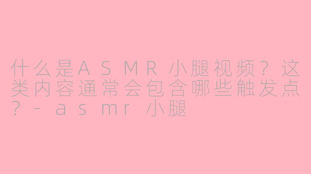 什么是ASMR小腿视频？这类内容通常会包含哪些触发点？-asmr小腿