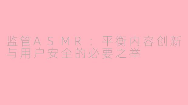 监管ASMR：平衡内容创新与用户安全的必要之举