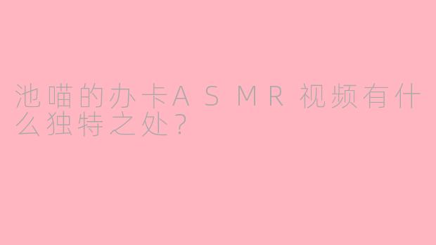 池喵的办卡ASMR视频有什么独特之处？