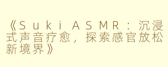 《SukiASMR：沉浸式声音疗愈，探索感官放松新境界》