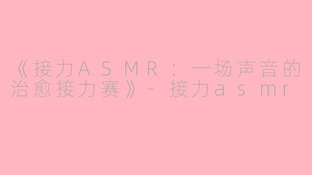《接力ASMR：一场声音的治愈接力赛》-接力asmr