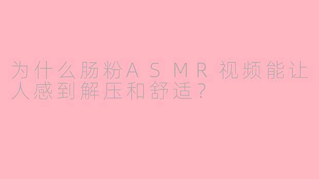 为什么肠粉ASMR视频能让人感到解压和舒适？