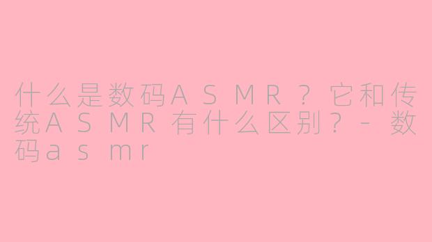 什么是数码ASMR？它和传统ASMR有什么区别？-数码asmr