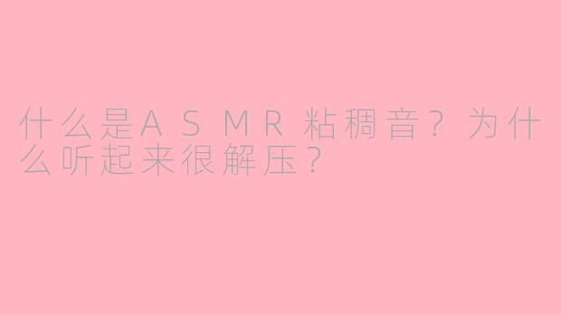 什么是ASMR粘稠音？为什么听起来很解压？