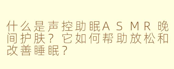什么是声控助眠ASMR晚间护肤？它如何帮助放松和改善睡眠？