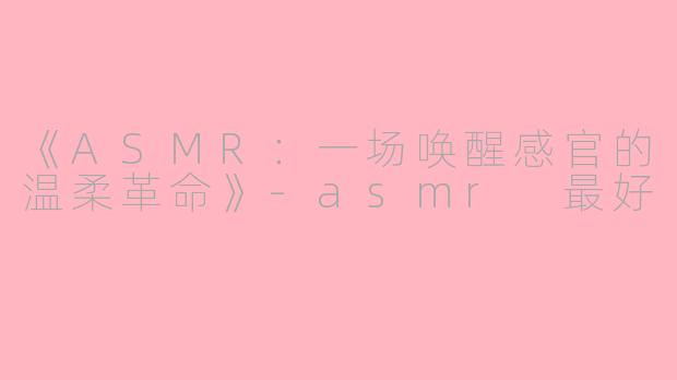 《ASMR：一场唤醒感官的温柔革命》-asmr 最好
