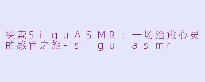 探索SiguASMR:一场治愈心灵的感官之旅