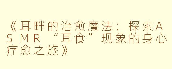 《耳畔的治愈魔法：探索ASMR“耳食”现象的身心疗愈之旅》