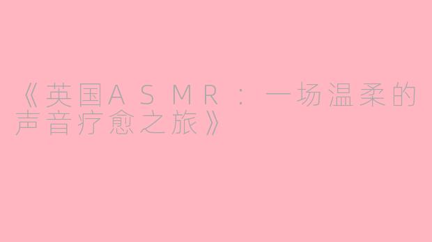 《英国ASMR：一场温柔的声音疗愈之旅》