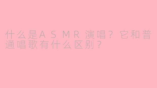 什么是ASMR演唱？它和普通唱歌有什么区别？