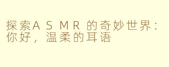 探索ASMR的奇妙世界：你好，温柔的耳语
