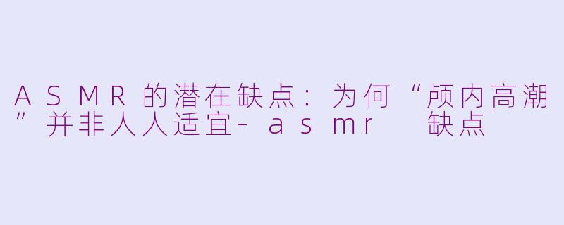 ASMR的潜在缺点：为何“颅内高潮”并非人人适宜-asmr 缺点