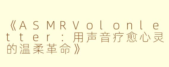 《ASMRVolonletter：用声音疗愈心灵的温柔革命》