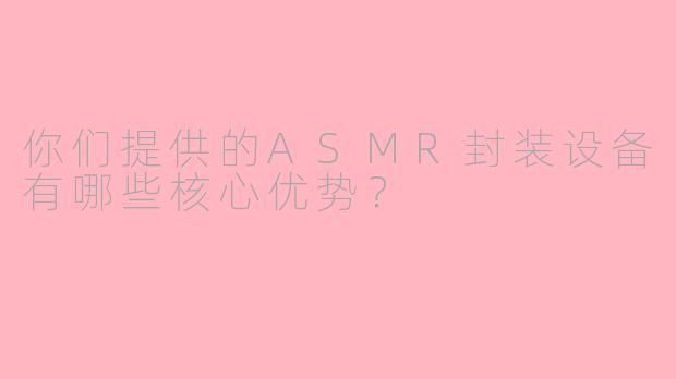 你们提供的ASMR封装设备有哪些核心优势？