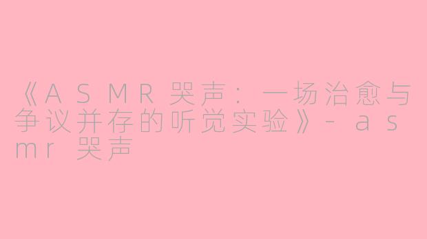 《ASMR哭声：一场治愈与争议并存的听觉实验》-asmr哭声
