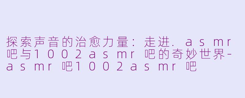 探索声音的治愈力量：走进.asmr吧与1002asmr吧的奇妙世界-asmr吧1002asmr吧