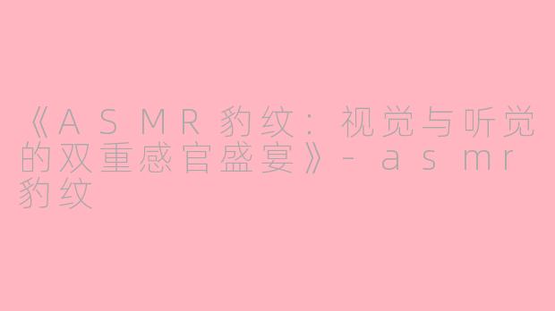 《ASMR豹纹：视觉与听觉的双重感官盛宴》-asmr豹纹