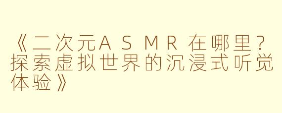 《二次元ASMR在哪里？探索虚拟世界的沉浸式听觉体验》