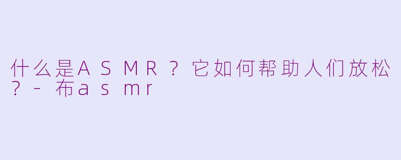 什么是ASMR？它如何帮助人们放松？-布asmr