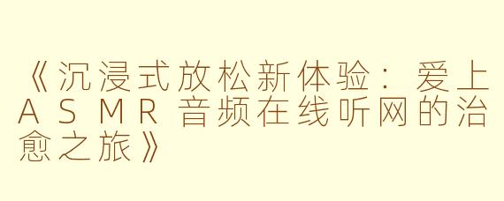 《沉浸式放松新体验：爱上ASMR音频在线听网的治愈之旅》