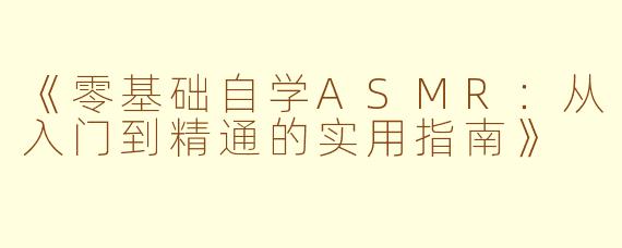 《零基础自学ASMR：从入门到精通的实用指南》
